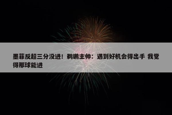 墨菲反超三分没进！鹈鹕主帅：遇到好机会得出手 我觉得那球能进