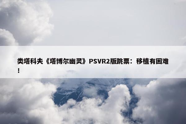 类塔科夫《塔博尔幽灵》PSVR2版跳票：移植有困难！