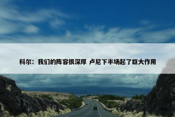 科尔：我们的阵容很深厚 卢尼下半场起了巨大作用