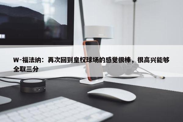 W-福法纳：再次回到皇权球场的感觉很棒，很高兴能够全取三分