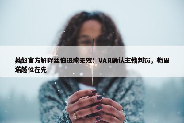 英超官方解释廷伯进球无效：VAR确认主裁判罚，梅里诺越位在先