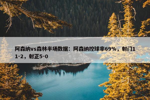 阿森纳vs森林半场数据：阿森纳控球率69%，射门11-2，射正5-0