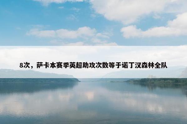 8次，萨卡本赛季英超助攻次数等于诺丁汉森林全队