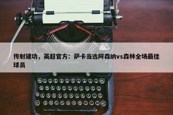 传射建功，英超官方：萨卡当选阿森纳vs森林全场最佳球员