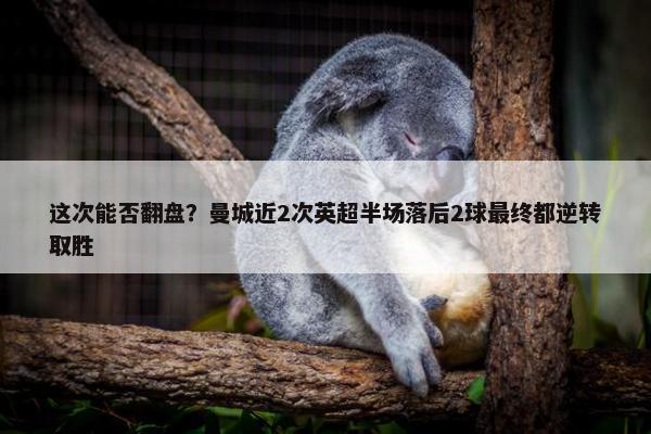 这次能否翻盘？曼城近2次英超半场落后2球最终都逆转取胜