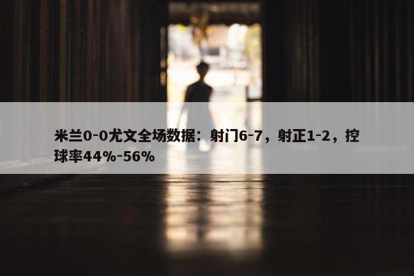 米兰0-0尤文全场数据：射门6-7，射正1-2，控球率44%-56%