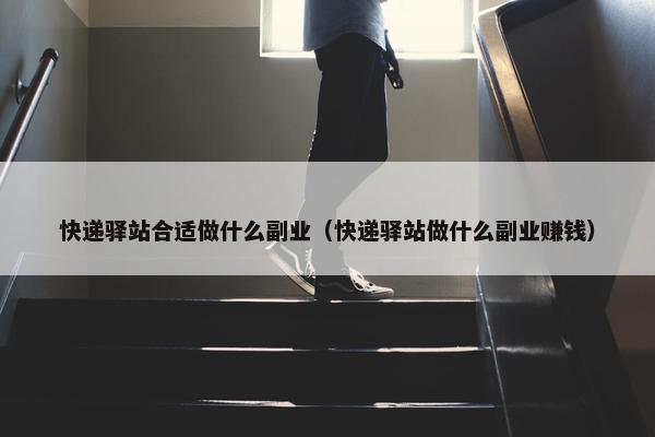 快递驿站合适做什么副业（快递驿站做什么副业赚钱）