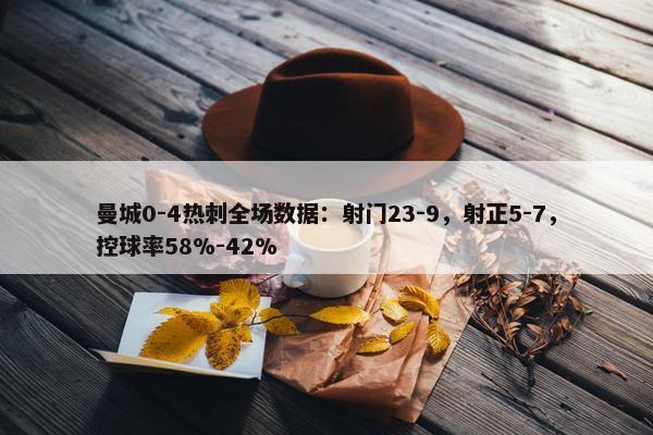 曼城0-4热刺全场数据：射门23-9，射正5-7，控球率58%-42%