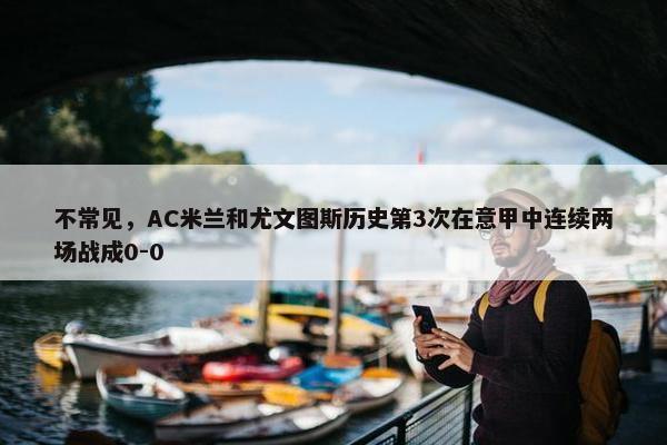 不常见，AC米兰和尤文图斯历史第3次在意甲中连续两场战成0-0