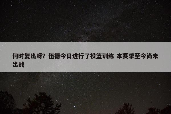 何时复出呀？伍德今日进行了投篮训练 本赛季至今尚未出战