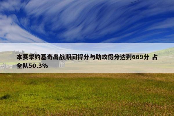 本赛季约基奇出战期间得分与助攻得分达到669分 占全队50.3%