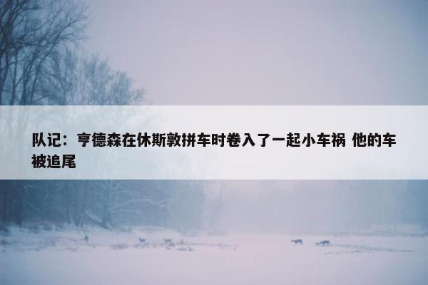 队记：亨德森在休斯敦拼车时卷入了一起小车祸 他的车被追尾