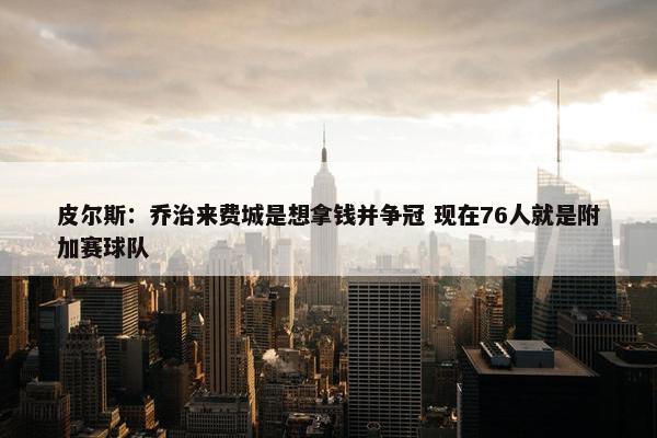 皮尔斯：乔治来费城是想拿钱并争冠 现在76人就是附加赛球队