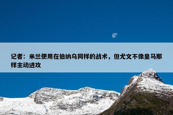 记者：米兰使用在伯纳乌同样的战术，但尤文不像皇马那样主动进攻