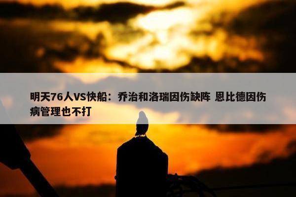 明天76人VS快船：乔治和洛瑞因伤缺阵 恩比德因伤病管理也不打