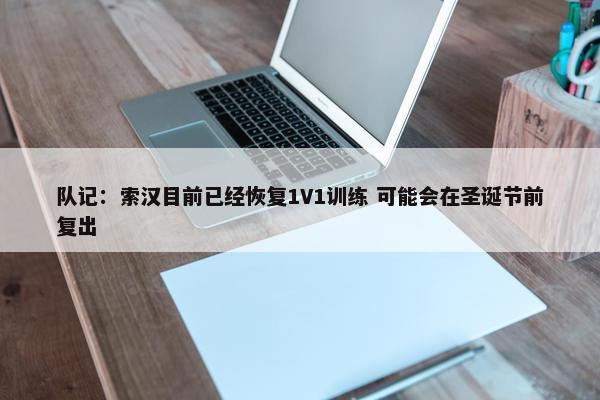 队记：索汉目前已经恢复1V1训练 可能会在圣诞节前复出