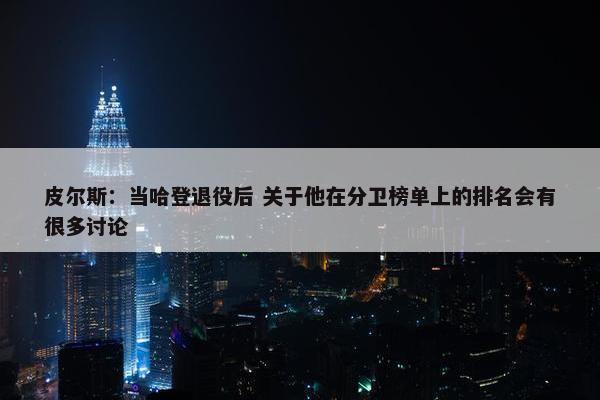 皮尔斯：当哈登退役后 关于他在分卫榜单上的排名会有很多讨论