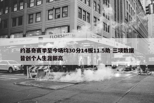 约基奇赛季至今场均30分14板11.5助 三项数据皆创个人生涯新高