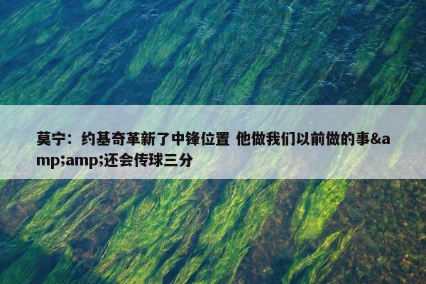 莫宁：约基奇革新了中锋位置 他做我们以前做的事&amp;还会传球三分