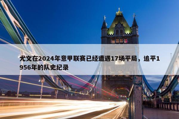 尤文在2024年意甲联赛已经遭遇17场平局，追平1956年的队史纪录