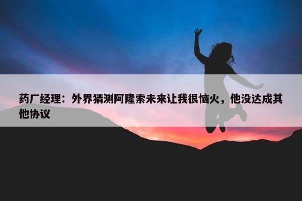 药厂经理：外界猜测阿隆索未来让我很恼火，他没达成其他协议