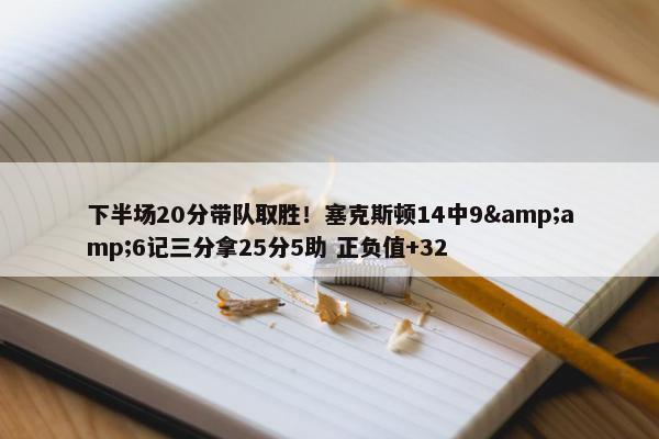 下半场20分带队取胜！塞克斯顿14中9&amp;6记三分拿25分5助 正负值+32