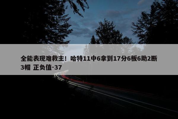 全能表现难救主！哈特11中6拿到17分6板6助2断3帽 正负值-37