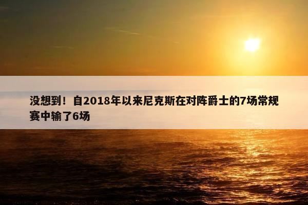 没想到！自2018年以来尼克斯在对阵爵士的7场常规赛中输了6场