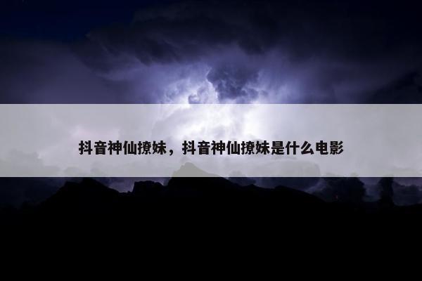 抖音神仙撩妹，抖音神仙撩妹是什么电影