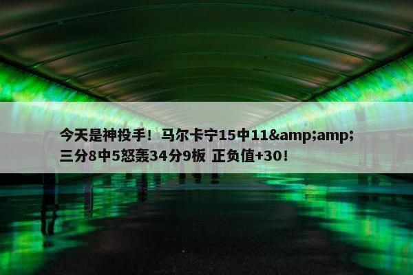 今天是神投手！马尔卡宁15中11&amp;三分8中5怒轰34分9板 正负值+30！