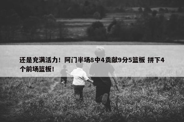 还是充满活力！阿门半场8中4贡献9分5篮板 拼下4个前场篮板！