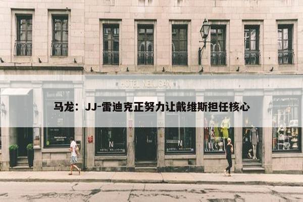 马龙：JJ-雷迪克正努力让戴维斯担任核心