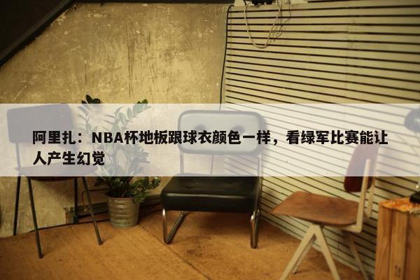 阿里扎：NBA杯地板跟球衣颜色一样，看绿军比赛能让人产生幻觉