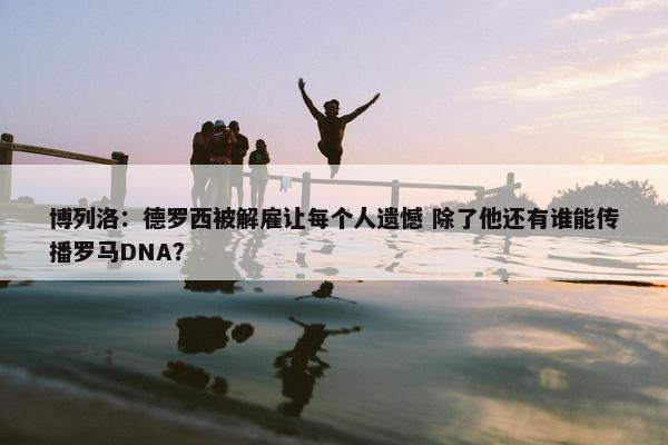 博列洛：德罗西被解雇让每个人遗憾 除了他还有谁能传播罗马DNA？