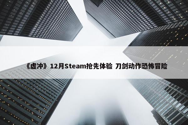 《虚冲》12月Steam抢先体验 刀剑动作恐怖冒险