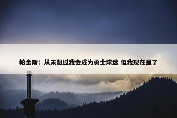 帕金斯：从未想过我会成为勇士球迷 但我现在是了