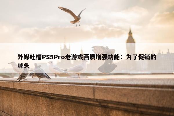 外媒吐槽PS5Pro老游戏画质增强功能：为了促销的噱头