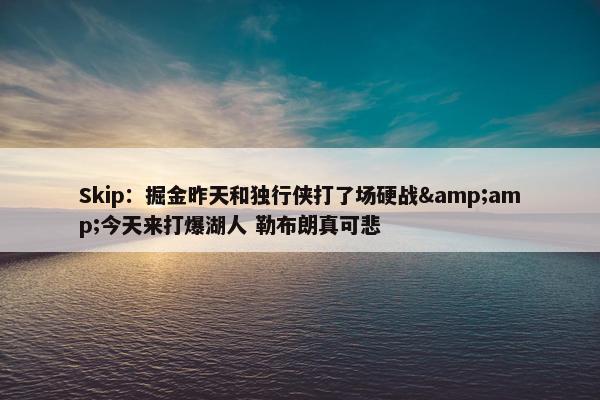 Skip：掘金昨天和独行侠打了场硬战&amp;今天来打爆湖人 勒布朗真可悲