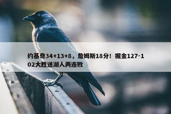 约基奇34+13+8，詹姆斯18分！掘金127-102大胜送湖人两连败