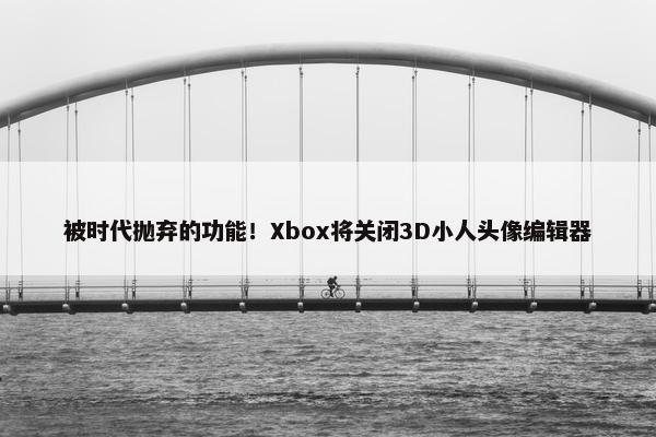 被时代抛弃的功能！Xbox将关闭3D小人头像编辑器