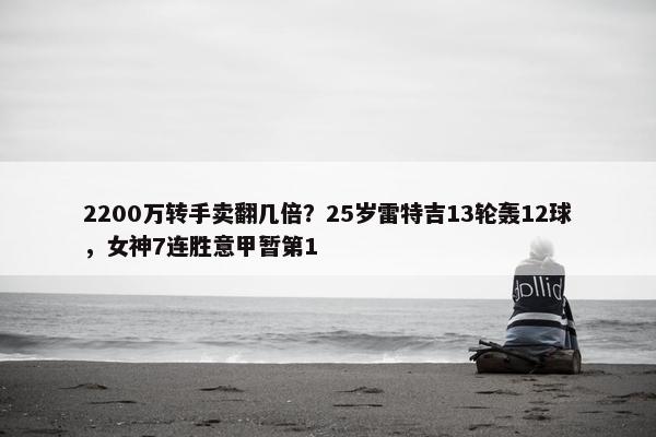 2200万转手卖翻几倍？25岁雷特吉13轮轰12球，女神7连胜意甲暂第1