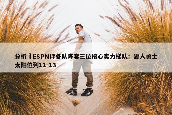 分析 ESPN评各队阵容三位核心实力梯队：湖人勇士太阳位列11-13