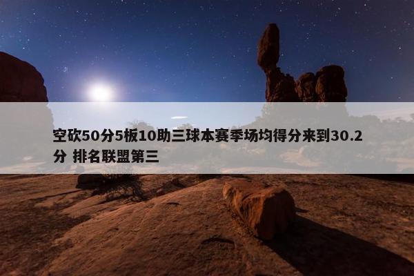 空砍50分5板10助三球本赛季场均得分来到30.2分 排名联盟第三