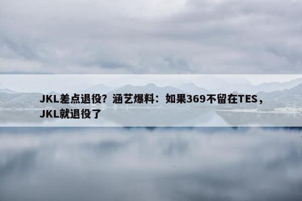 JKL差点退役？涵艺爆料：如果369不留在TES，JKL就退役了