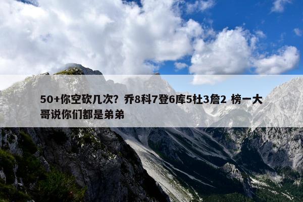 50+你空砍几次？乔8科7登6库5杜3詹2 榜一大哥说你们都是弟弟