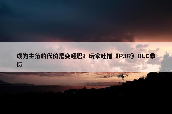 成为主角的代价是变哑巴？玩家吐槽《P3R》DLC敷衍