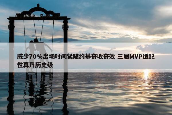 威少70%出场时间紧随约基奇收奇效 三届MVP适配性真乃历史级