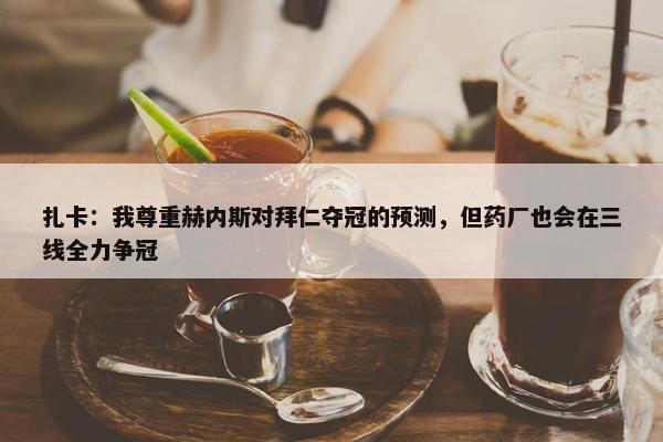 扎卡：我尊重赫内斯对拜仁夺冠的预测，但药厂也会在三线全力争冠