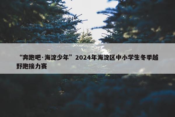 “奔跑吧·海淀少年”2024年海淀区中小学生冬季越野跑接力赛