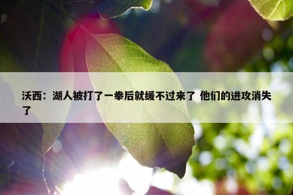 沃西：湖人被打了一拳后就缓不过来了 他们的进攻消失了